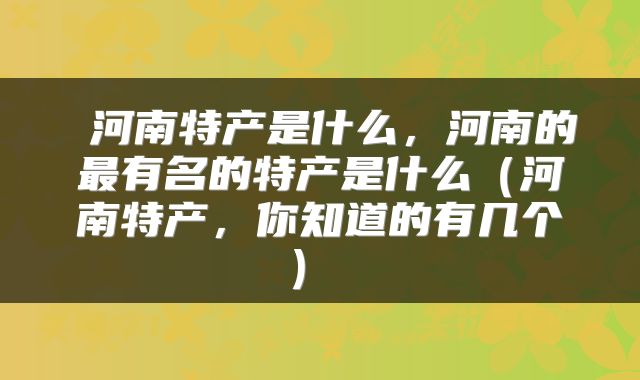  河南特产是什么，河南的最有名的特产是什么（河南特产，你知道的有几个） 