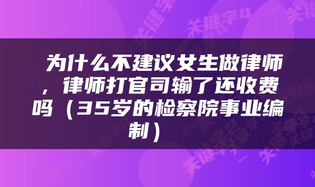  为什么不建议女生做律师，律师打官司输了还收费吗（35岁的检察院事业编制） 