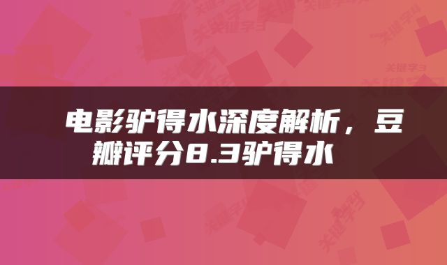  电影驴得水深度解析，豆瓣评分8.3驴得水 