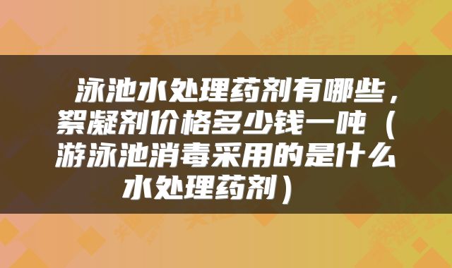  泳池水处理药剂有哪些，絮凝剂价格多少钱一吨（游泳池消毒采用的是什么水处理药剂） 