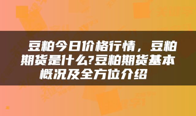  豆粕今日价格行情，豆粕期货是什么?豆粕期货基本概况及全方位介绍 