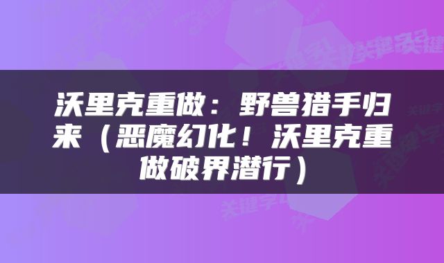 沃里克重做：野兽猎手归来（恶魔幻化！沃里克重做破界潜行）