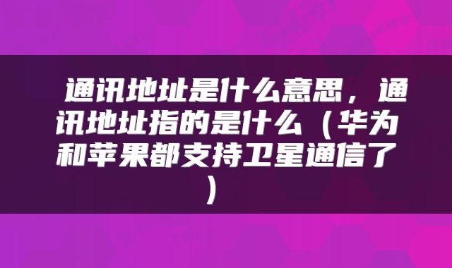  通讯地址是什么意思，通讯地址指的是什么（华为和苹果都支持卫星通信了） 