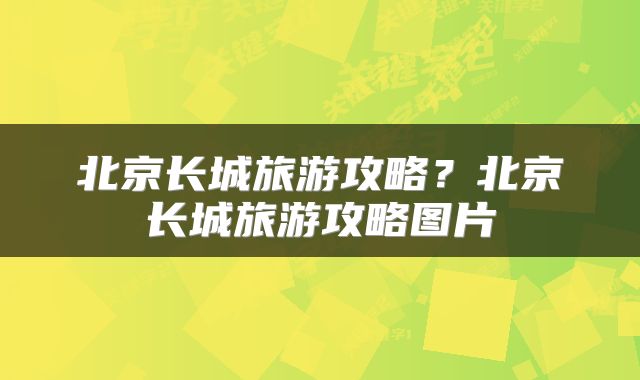 北京长城旅游攻略？北京长城旅游攻略图片