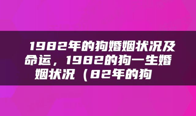  1982年的狗婚姻状况及命运，1982的狗一生婚姻状况（82年的狗 