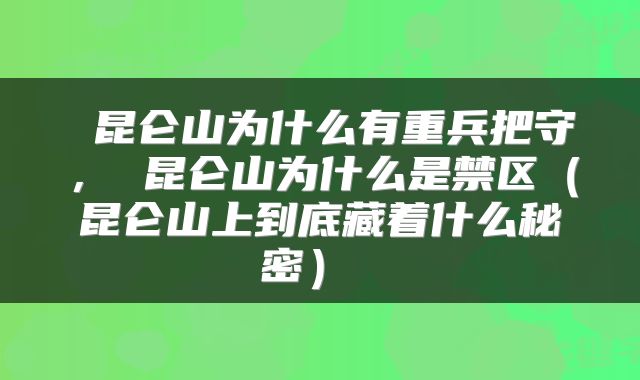  昆仑山为什么有重兵把守， 昆仑山为什么是禁区（昆仑山上到底藏着什么秘密） 