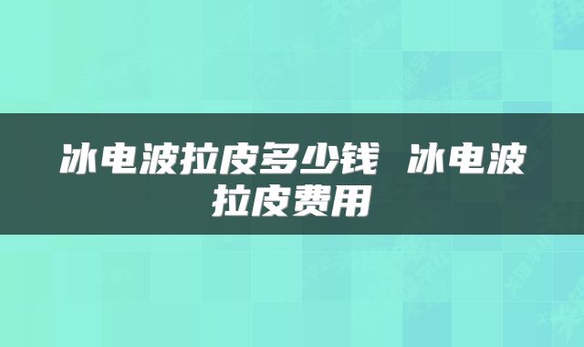 冰电波拉皮多少钱 冰电波拉皮费用
