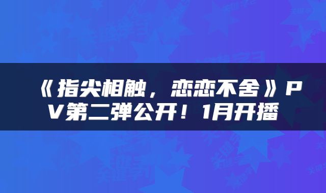 《指尖相触，恋恋不舍》PV第二弹公开！1月开播