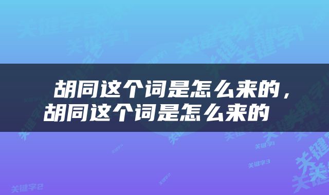  胡同这个词是怎么来的，胡同这个词是怎么来的 