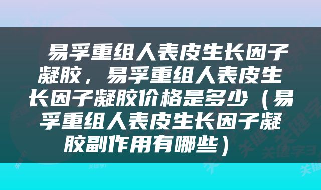  易孚重组人表皮生长因子凝胶，易孚重组人表皮生长因子凝胶价格是多少（易孚重组人表皮生长因子凝胶副作用有哪些） 
