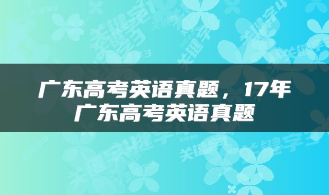 广东高考英语真题，17年广东高考英语真题