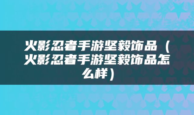火影忍者手游坚毅饰品（火影忍者手游坚毅饰品怎么样）