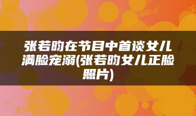 张若昀在节目中首谈女儿满脸宠溺(张若昀女儿正脸照片)