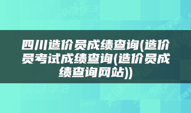 四川造价员成绩查询(造价员考试成绩查询(造价员成绩查询网站))