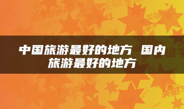 中国旅游最好的地方 国内旅游最好的地方