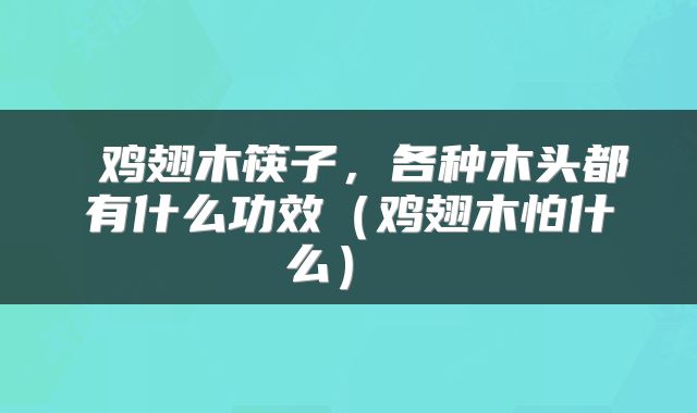 鸡翅木筷子,各种木头都有什么功效(鸡翅木怕什么)
