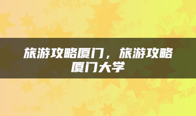 旅游攻略厦门，旅游攻略厦门大学