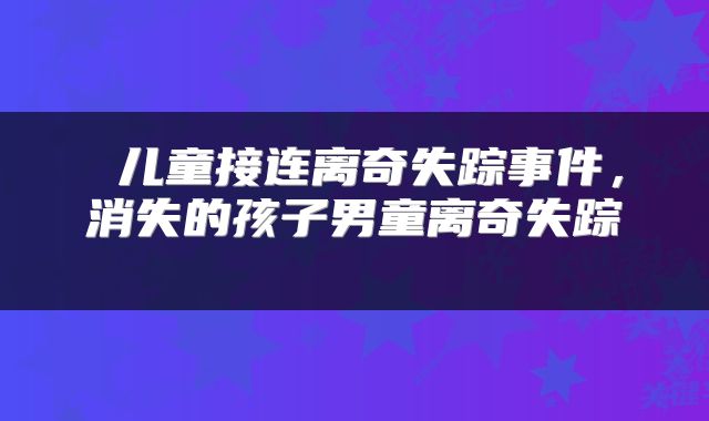  儿童接连离奇失踪事件，消失的孩子男童离奇失踪 
