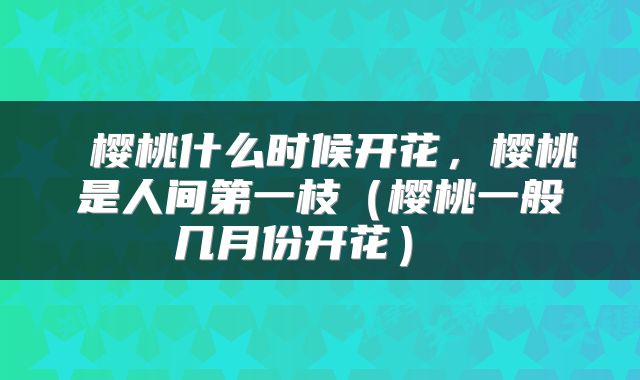  樱桃什么时候开花，樱桃是人间第一枝（樱桃一般几月份开花） 
