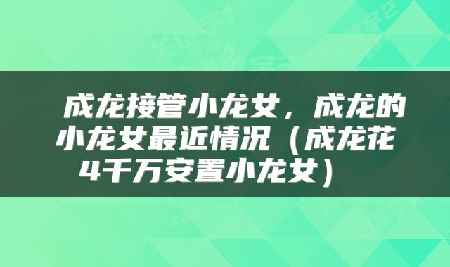  成龙接管小龙女，成龙的小龙女最近情况（成龙花4千万安置小龙女） 