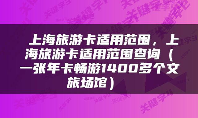  上海旅游卡适用范围，上海旅游卡适用范围查询（一张年卡畅游1400多个文旅场馆） 
