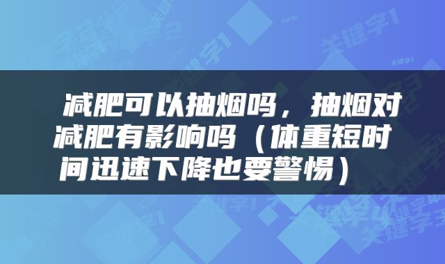  减肥可以抽烟吗，抽烟对减肥有影响吗（体重短时间迅速下降也要警惕） 