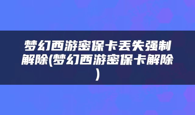 梦幻西游密保卡丢失强制解除(梦幻西游密保卡解除)