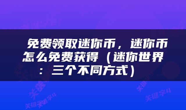  免费领取迷你币，迷你币怎么免费获得（迷你世界：三个不同方式） 