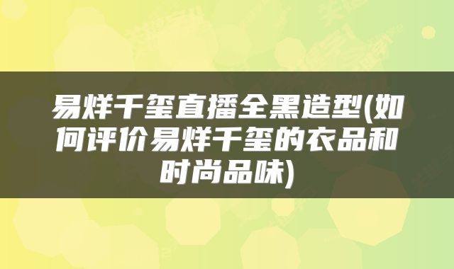 易烊千玺直播全黑造型(如何评价易烊千玺的衣品和时尚品味)
