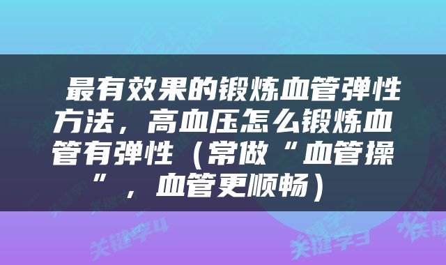  最有效果的锻炼血管弹性方法，高血压怎么锻炼血管有弹性（常做“血管操”，血管更顺畅） 