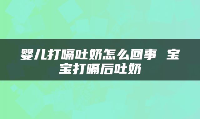 婴儿打嗝吐奶怎么回事 宝宝打嗝后吐奶