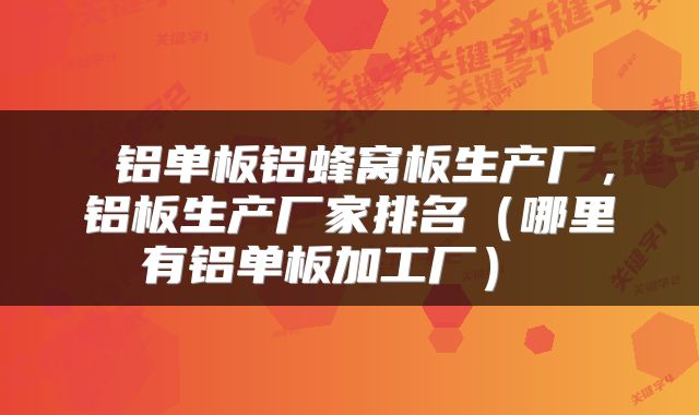  铝单板铝蜂窝板生产厂，铝板生产厂家排名（哪里有铝单板加工厂） 