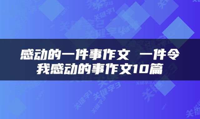 感动的一件事作文 一件令我感动的事作文10篇