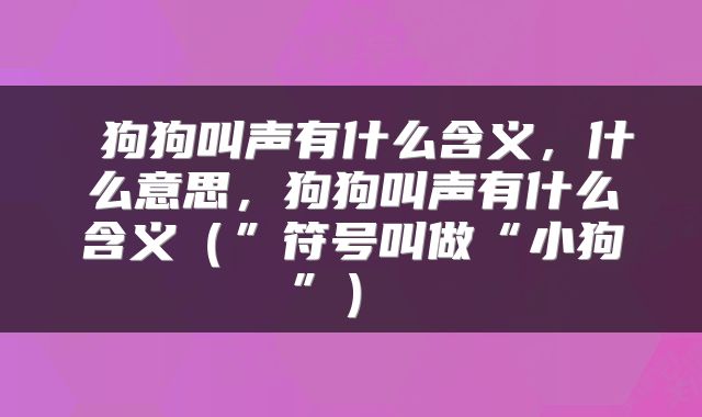  狗狗叫声有什么含义，什么意思，狗狗叫声有什么含义（”符号叫做“小狗”） 