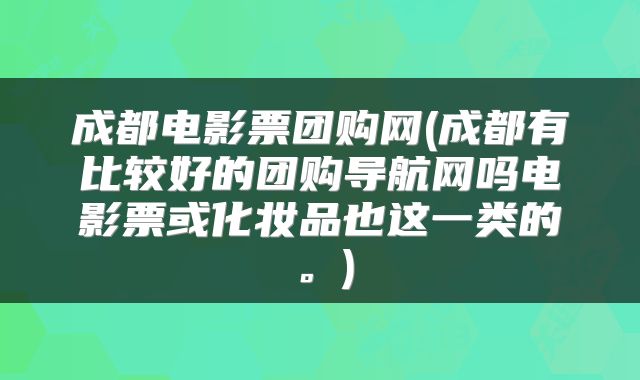 成都电影票团购网(成都有比较好的团购导航网吗电影票或化妆品也这一类的。)