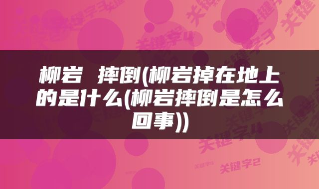 柳岩 摔倒(柳岩掉在地上的是什么(柳岩摔倒是怎么回事))