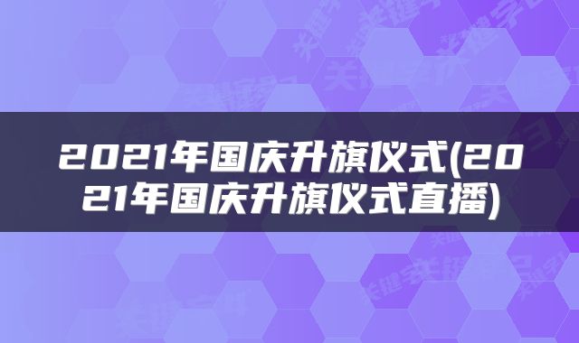 2021年国庆升旗仪式(2021年国庆升旗仪式直播)