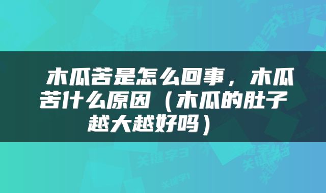  木瓜苦是怎么回事，木瓜苦什么原因（木瓜的肚子越大越好吗） 