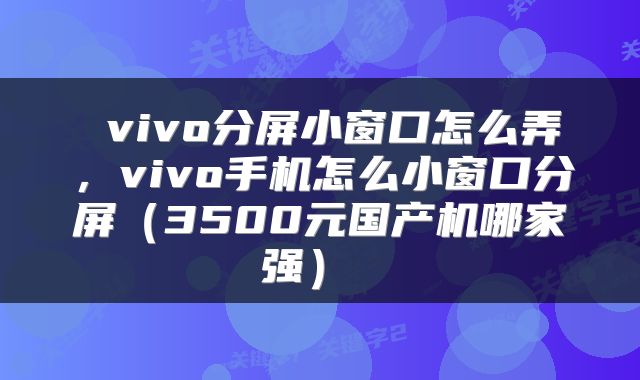  vivo分屏小窗口怎么弄，vivo手机怎么小窗口分屏（3500元国产机哪家强） 