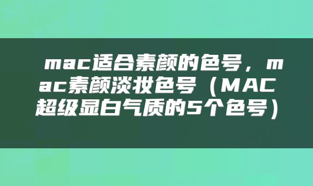  mac适合素颜的色号，mac素颜淡妆色号（MAC超级显白气质的5个色号） 