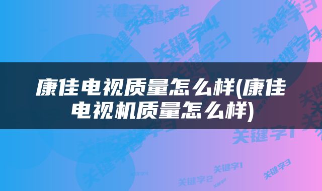 康佳电视质量怎么样(康佳电视机质量怎么样)