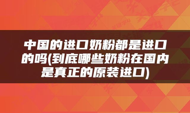 中国的进口奶粉都是进口的吗(到底哪些奶粉在国内是真正的原装进口)