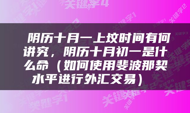  阴历十月一上坟时间有何讲究，阴历十月初一是什么命（如何使用斐波那契水平进行外汇交易） 
