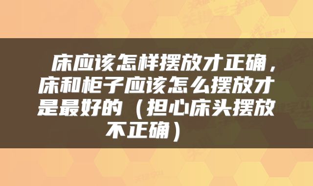  床应该怎样摆放才正确，床和柜子应该怎么摆放才是最好的（担心床头摆放不正确） 