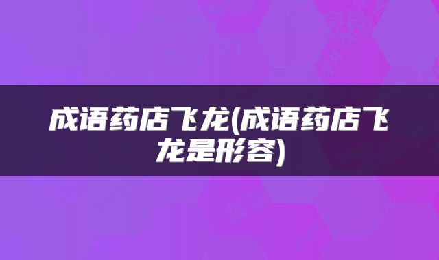 成语药店飞龙(成语药店飞龙是形容)