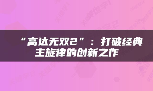 “高达无双2”：打破经典主旋律的创新之作
