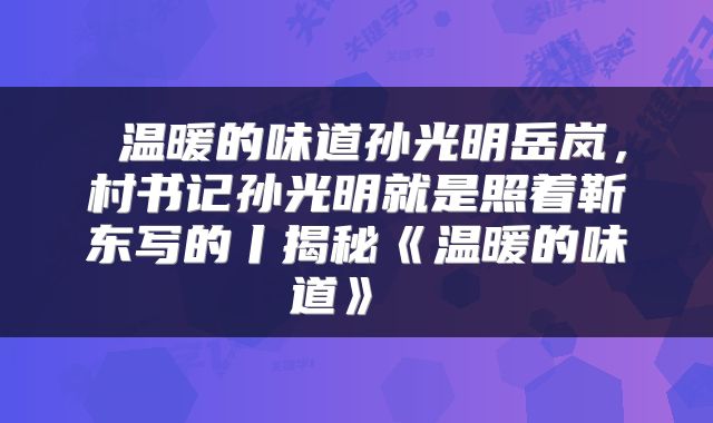  温暖的味道孙光明岳岚，村书记孙光明就是照着靳东写的丨揭秘《温暖的味道》 
