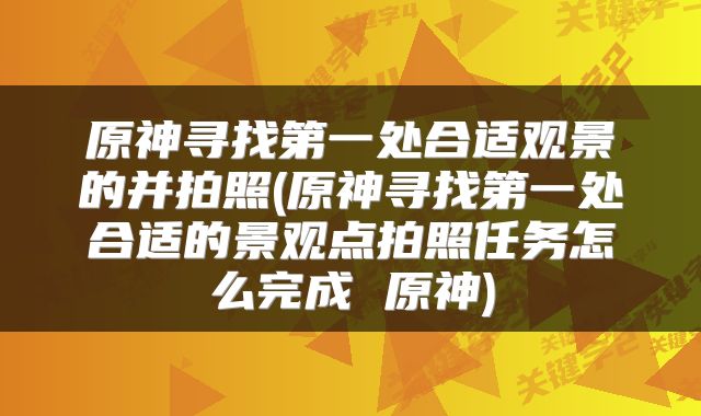 原神寻找第一处合适观景的并拍照(原神寻找第一处合适的景观点拍照任务怎么完成 原神)