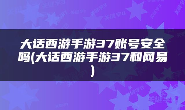 大话西游手游37账号安全吗(大话西游手游37和网易)