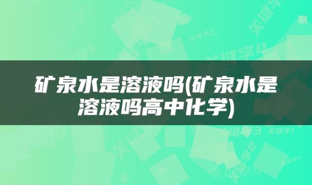 矿泉水是溶液吗(矿泉水是溶液吗高中化学)